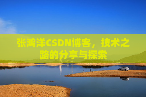张鸿洋CSDN博客，技术之路的分享与探索