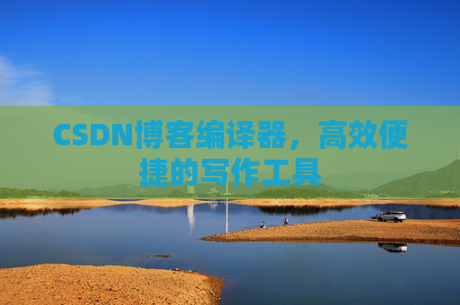 CSDN博客编译器，高效便捷的写作工具